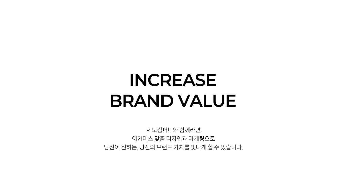 increase brand value 세노컴퍼니와 함께 이커머스 맞춤 디자인과 마케팅으로 당신이 원하는, 당신의 브랜드 가치를 빛나게 할 수 있습니다.